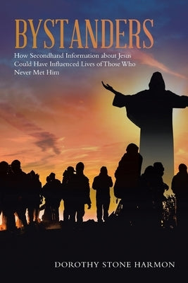 Bystanders: How Secondhand Information About Jesus Could Have Influenced Lives of Those Who Never Met Him by Harmon, Dorothy Stone