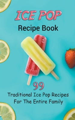 Ice Pop Recipe Book: 99 Traditional Ice Pop Recipes For The Entire Family by Publishing, Jb
