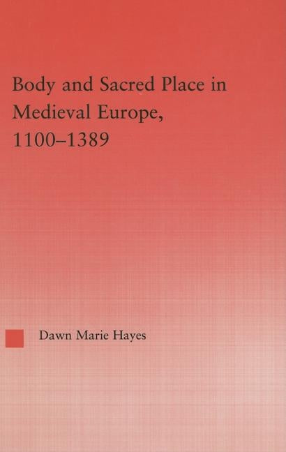 Body and Sacred Place in Medieval Europe, 1100-1389 by Hayes, Dawn Marie