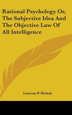 Rational Psychology Or, The Subjective Idea And The Objective Law Of All Intelligence by Hickok, Laurens Perseus