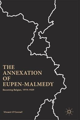 The Annexation of Eupen-Malmedy: Becoming Belgian, 1919-1929 by O'Connell, Vincent