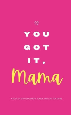 YOU GOT IT, MAMA - A Book of Encouragement, Humor, and Love for Moms: Quotes and Affirmations to Make You Feel Empowered by Publishing, Mara