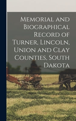 Memorial and Biographical Record of Turner, Lincoln, Union and Clay Counties, South Dakota by Anonymous