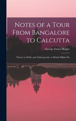 Notes of a Tour From Bangalore to Calcutta: Thence to Delhi, and, Subsequently, to British Sikkim Du by Bulger, George Ernest