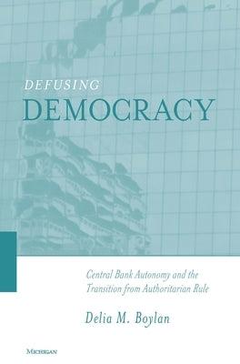 Defusing Democracy: Central Bank Autonomy and the Transition from Authoritarian Rule by Boylan, Delia Margaret