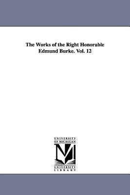 The Works of the Right Honorable Edmund Burke. Vol. 12 by Burke, Edmund