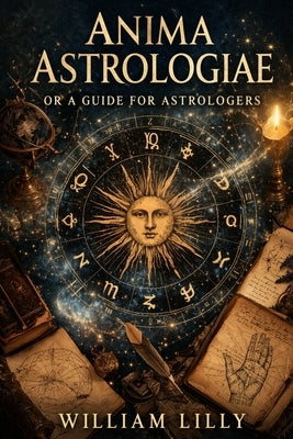 Anima Astrologiae Or a Guide for Astrologers by Lilly, William