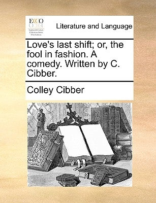 Love's Last Shift; Or, the Fool in Fashion. a Comedy. Written by C. Cibber. by Cibber, Colley