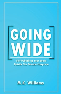 Going Wide: Self-Publishing Your Books Outside The Amazon Ecosystem by Williams, M. K.