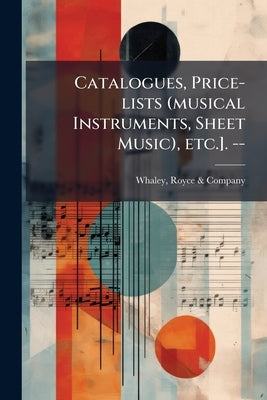 Catalogues, Price-lists (musical Instruments, Sheet Music), etc.]. -- by Whaley, Royce &. Company