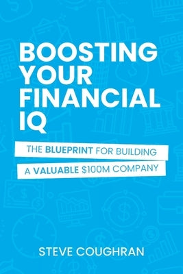 Boosting Your Financial IQ: The Blueprint for Building a Valuable $100M Company by Coughran, Steve