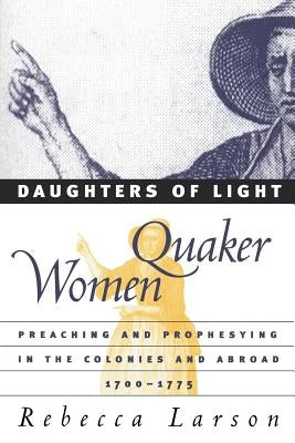 Daughters of Light: Quaker Women Preaching and Prophesying in the Colonies and Abroad, 1700-1775 by Larson, Rebecca
