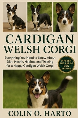 Cardigan Welsh Corgi: Everything You Need to Know About Diet, Health, Habitat, and Training for a Happy Cardigan Welsh Corgi by O. Harto, Colin