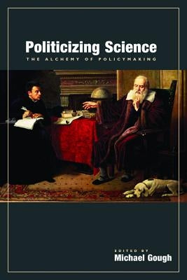 Politicizing Science: The Alchemy of Policymaking by Gough, Michael