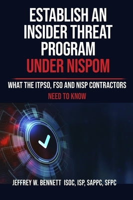 Establish an Insider Threat Program under NISPOM: What the ITPSO, FSO and NISP Contractors Need to Know by Bennett, Jeffrey W.