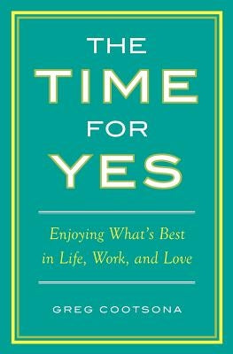 The Time for Yes: Enjoying What's Best in Life, Work, and Love by Cootsona, Greg