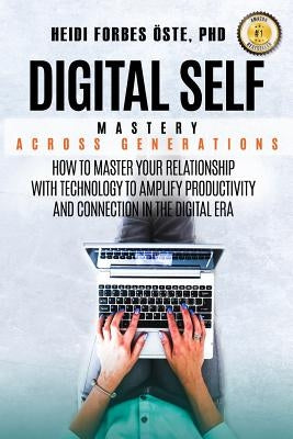Digital Self Mastery Across Generations: How to Master Your Relationship with Technology to Amplify Productivity and Connection in the Digital Era by Forbes Oste, Heidi