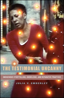 The Testimonial Uncanny: Indigenous Storytelling, Knowledge, and Reparative Practices by Emberley, Julia V.