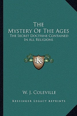 The Mystery of the Ages: The Secret Doctrine Contained in All Religions by Coleville, W. J.
