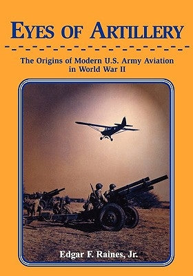 Eyes of Artillery: The Origins of Modern United States Army Aviation in World War II by Raines, Edgar F.