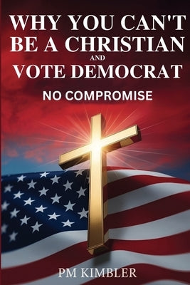 Why You Can't Be a Christian and Vote Democrat: No Compromise by Kimbler, Pm