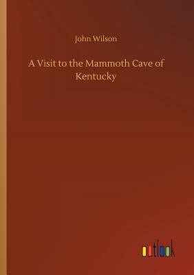 A Visit to the Mammoth Cave of Kentucky by Wilson, John
