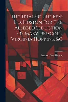 The Trial Of The Rev. L.d. Huston For The Alleged Seduction Of Mary Driscoll, Virginia Hopkins, &c by Huston, Lorenzo Dow
