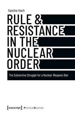 Rule & Resistance in the Nuclear Order: The Subversive Struggle for a Nuclear Weapons Ban by Hach, Sascha