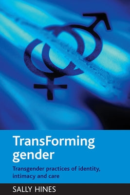 Transforming Gender: Transgender Practices of Identity, Intimacy and Care by Hines, Sally