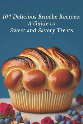 104 Delicious Brioche Recipes: A Guide to Sweet and Savory Treats by Trea, Brioch