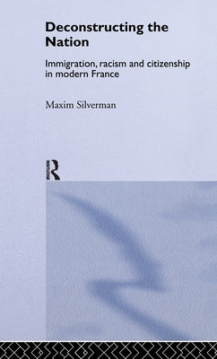 Deconstructing the Nation: Immigration, Racism and Citizenship in Modern France by Silverman, Max