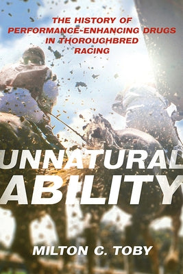 Unnatural Ability: The History of Performance-Enhancing Drugs in Thoroughbred Racing by Toby, Milton C.