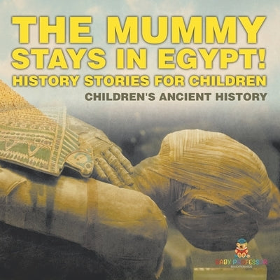 The Mummy Stays in Egypt! History Stories for Children Children's Ancient History by Baby Professor