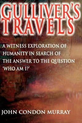 Gulliver's Travels: A Witness Exploration of Humanity in Search of the Answer to the Question "Who Am I?" by Murray, John Condon
