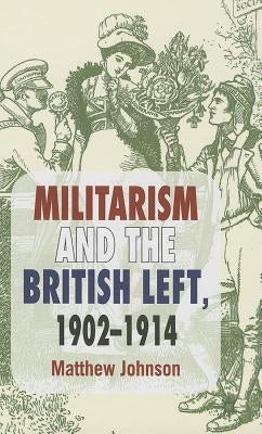 Militarism and the British Left, 1902-1914 by Johnson, M.