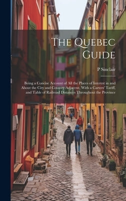 The Quebec Guide: Being a Concise Account of All the Places of Interest in and About the City and Country Adjacent, With a Carters' Tari by Sinclair, P.