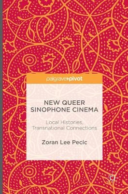 New Queer Sinophone Cinema: Local Histories, Transnational Connections by Pecic, Zoran Lee