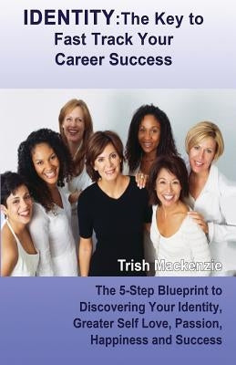 Identity: The Key to Fast Track Your Career Success: The 5-Step Blueprint to Discovering Your Identity, Greater Self Love, Passi by MacKenzie, Trish