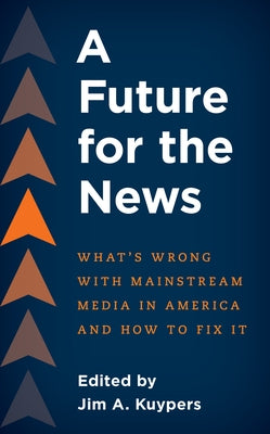 A Future for the News: What's Wrong with Mainstream News Media in America and How to Fix It by Kuypers, Jim A.