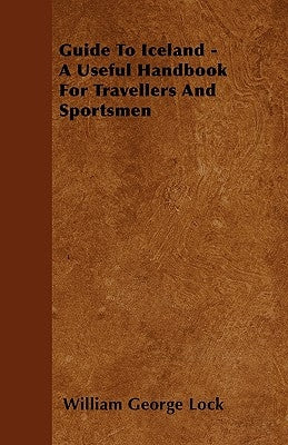 Guide To Iceland - A Useful Handbook For Travellers And Sportsmen by Lock, William George