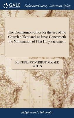 The Communion-office for the use of the Church of Scotland, as far as Concerneth the Ministration of That Holy Sacrament by Multiple Contributors