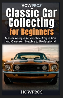 HowPros' Classic Car Collecting for Beginners: Master Antique Automobile Acquisition and Care from Newbie to Professional by Pros, How
