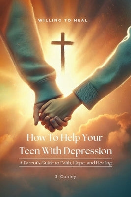 How To Help Your Teen With Depression, A parent's Guide to Faith, Hope, And Healing by Conley, J.