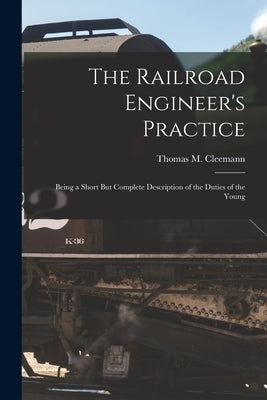 The Railroad Engineer's Practice: Being a Short But Complete Description of the Duties of the Young by Cleemann, Thomas M.