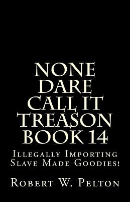 None Dare Call It Treason Book 14: Illegally Importing Slave Made Goodies! by Pelton, Robert W.