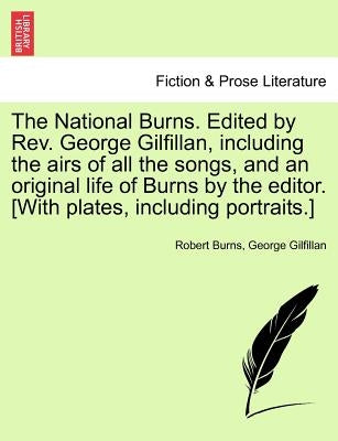 The National Burns. Edited by REV. George Gilfillan, Including the Airs of All the Songs, and an Original Life of Burns by the Editor. [With Plates, I by Burns, Robert