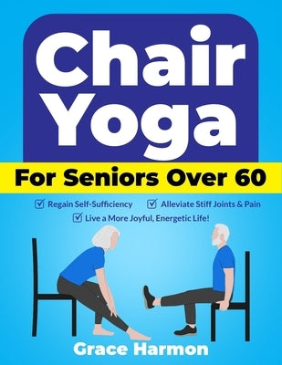 Chair Yoga for Seniors Over 60: Regain Self-Sufficiency, Alleviate Stiff Joints & Pain, and Live a More Joyful, Energetic Life! by Harmon, Grace