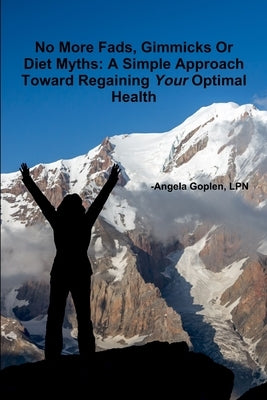 No More Fads, Gimmicks Or Diet Myths: A Simple Approach Toward Regaining Your Optimal Health by Goplen, Angela