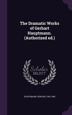 The Dramatic Works of Gerhart Hauptmann. (Authorized ed.) by Hauptmann, Gerhart