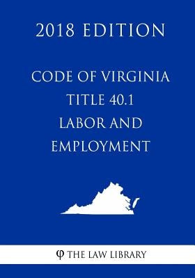 Code of Virginia - Title 40.1 - Labor and Employment (2018 Edition) by The Law Library